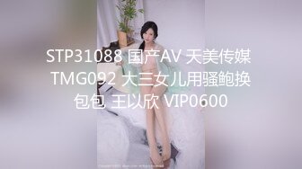 STP31088 国产AV 天美传媒 TMG092 大三女儿用骚鲍换包包 王以欣 VIP0600