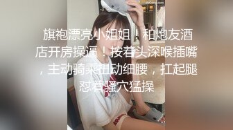  旗袍漂亮小姐姐！和炮友酒店开房操逼！按着头深喉插嘴，主动骑乘扭动细腰，扛起腿怼着骚穴猛操