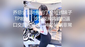 乔总全国外围约了个短裤妹子TP啪啪，沙发脱掉内裤扣逼口交后入猛操，呻吟娇喘非常诱人