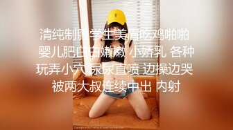 清纯制服学生美眉吃鸡啪啪 婴儿肥白白嫩嫩 小娇乳 各种玩弄小穴 尿尿直喷 边操边哭 被两大叔连续中出 内射