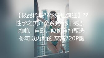 【极品稀缺??孕妇也疯狂】??性孕之美??全系列孕妇喂奶、啪啪、自慰、喷奶自拍甄选 你可以内射的 高清720P版