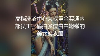 高档洗浴中心大叔重金买通内部员工　偷拍多位白白嫩嫩的美女换衣服