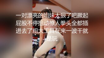 一对漂亮的姐妹太狠了吧撅起屁股不停扭动撩人拳头全都插进去了粗大工具在来一波干就是玩