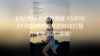 起點傳媒 性視界傳媒 XSJKY029 和兄弟剛成年的妹妹打個吉祥炮 羽芮(壞壞)