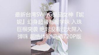 最新台湾SWAG极品女神『妮妮』幻身超骚制服学妹 入珠巨根突袭 绝对没看过大屌入弹珠 超绝体验 高清720P版