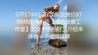 STP17445 2020新流售价87RMB剧情毛片【情色按摩工作室】美女米欧经好友介绍来体验一下催情按摩