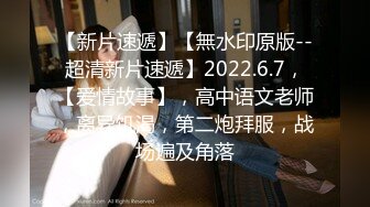 【新片速遞】【無水印原版--超清新片速遞】2022.6.7，【爱情故事】，高中语文老师，离异饥渴，第二炮拜服，战场遍及角落