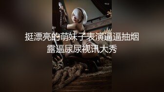 挺漂亮的萌妹子表演逼逼抽烟露逼尿尿视讯大秀