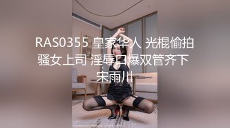 RAS0355 皇家华人 光棍偷拍骚女上司 淫辱口爆双管齐下 宋雨川