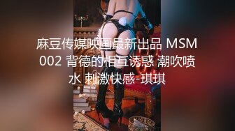 麻豆传媒映画最新出品 MSM002 背德的相互诱惑 潮吹喷水 刺激快感-琪琪