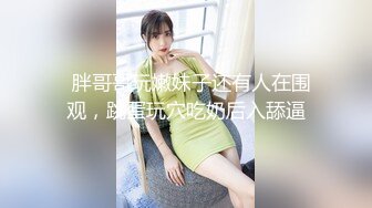   胖哥哥玩嫩妹子还有人在围观，跳蛋玩穴吃奶后入舔逼