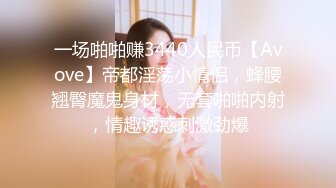 一场啪啪赚3440人民币【Avove】帝都淫荡小情侣，蜂腰翘臀魔鬼身材，无套啪啪内射，情趣诱惑刺激劲爆