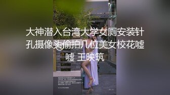 大神潜入台湾大学女厕安装针孔摄像头偷拍几位美女校花嘘嘘 王映筑