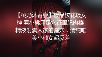 【桃乃沐香奈】极品校花级女神 看小桃用足穴征服肥肉棒 精液射满人家的骚穴，清纯唯美小仙女超反差