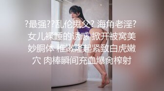 ?最强??乱伦鬼父? 海角老淫? 女儿裸睡的诱惑 掀开被窝美妙胴体 稚嫩隆起紧致白虎嫩穴 肉棒瞬间充血爆肏榨射