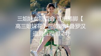 三姐妹女同百合 互相舔脚【高三姐妹花】三位嫩妹叠罗汉 道具互操 (124)