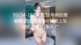 91CM-150.吴语菲.弟弟的青春期.姐姐用身体给弟弟上生理知识课.91制片厂