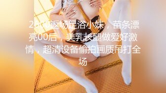  2600返场足浴小妹，苗条漂亮00后，美乳长腿做爱好激情，超清设备偷拍画质吊打全场