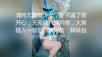 清纯尤物美少女，要操逼了很开心，无毛骚穴揉阴蒂，大屌插入一顿怼，骑乘位，妹妹自己动