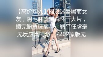 【高价购入】网友迷晕爆菊女友，阴毛旺盛黑森林一大片，插完鲍鱼玩菊花，躺平任虐毫无反应真刺激，720P原版无水印