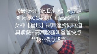 《最新秘✿新瓜速吃》万元定制网易CC身材纤细高颜气质女神【星也】裸舞逼脸同框道具紫薇~高潮脸骚叫爸爸快点艹我~撸点超高