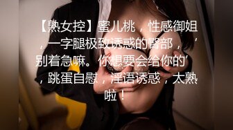 【熟女控】蜜儿桃，性感御姐，一字腿极致诱惑的臀部，‘别着急嘛。你想要会给你的’，跳蛋自慰，淫语诱惑，太熟啦！