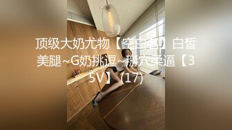 顶级大奶尤物【空白名】白皙美腿~G奶挑逗~掰穴柔逼【35V】 (17)