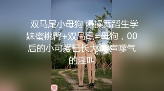   双马尾小母狗 爆操舞蹈生学妹蜜桃臀+双马尾=母狗，00后的小可爱已长大 嗲声嗲气的淫叫