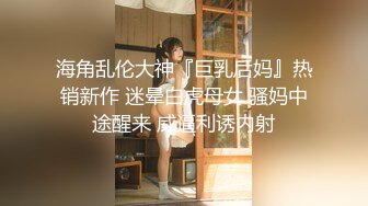 海角乱伦大神『巨乳后妈』热销新作 迷晕白虎母女 骚妈中途醒来 威逼利诱内射