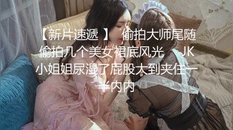 【新片速遞 】  偷拍大师尾随偷拍几个美女裙底风光❤️JK小姐姐尿湿了屁股大到夹住一半内内