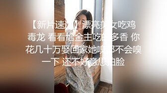 【新片速遞】漂亮美女吃鸡 毒龙 看看给金主吃的多香 你花几十万娶回家她嗅都不会嗅一下 还不好意思拍脸