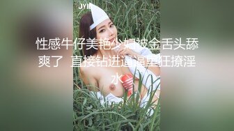 性感牛仔美艳少妇被金舌头舔爽了  直接钻进逼逼里狂撩淫水