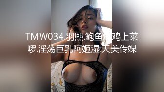 TMW034.羽熙.鲍鱼焖鸡上菜啰.淫荡巨乳阿姬湿.天美传媒