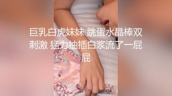 巨乳白虎妹妹 跳蛋水晶棒双刺激 猛力抽插白浆流了一屁屁