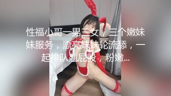 性福小哥一男三女，三个嫩妹妹服务，漂亮妹妹轮流舔，一起排队翘屁股，粉嫩...