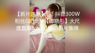 【新片速遞】    ✨抖音300W粉丝G奶女神【谭晓彤】大尺度直播&amp;私拍影片集锦流出