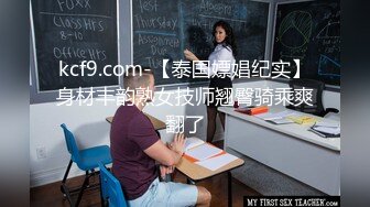 kcf9.com-【泰国嫖娼纪实】身材丰韵熟女技师翘臀骑乘爽翻了