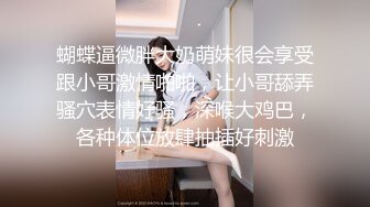 蝴蝶逼微胖大奶萌妹很会享受跟小哥激情啪啪，让小哥舔弄骚穴表情好骚，深喉大鸡巴，各种体位放肆抽插好刺激