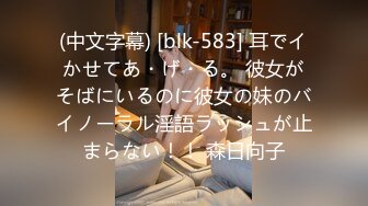 (中文字幕) [blk-583] 耳でイかせてあ・げ・る。 彼女がそばにいるのに彼女の妹のバイノーラル淫語ラッシュが止まらない！！ 森日向子