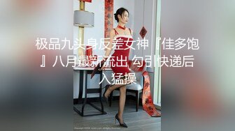 极品九头身反差女神『佳多饱』八月最新流出 勾引快递后入猛操