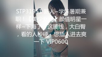 STP31951 新人~学妹暑期兼职！【美少女圆】颜值明星一样~下海了，这腰线，大白臀，看的人秒硬，想插入进去爽一下 VIP0600