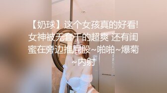 【奶球】这个女孩真的好看!女神被无套干的超爽 还有闺蜜在旁边推屁股~啪啪~爆菊~内射