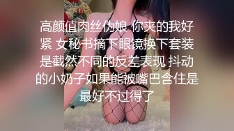 约生完孩子几个月的小少妇,正是性欲勃发的时候,媚眼如丝揉搓大胸呻吟不断,后入翘臀爽翻