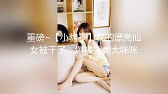 重磅~【小豹子】我的漂亮仙女被干了，爆操完美大咪咪