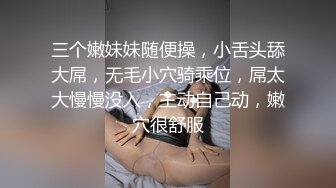 三个嫩妹妹随便操，小舌头舔大屌，无毛小穴骑乘位，屌太大慢慢没入，主动自己动，嫩穴很舒服