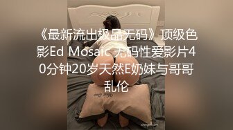 《最新流出极品无码》顶级色影Ed Mosaic 无码性爱影片40分钟20岁天然E奶妹与哥哥乱伦