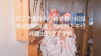 约了个紧身牛仔裤美臀小姐姐落地窗前操逼，慢慢脱下牛仔裤露出豹纹丁字裤