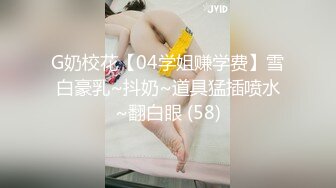 G奶校花【04学姐赚学费】雪白豪乳~抖奶~道具猛插喷水~翻白眼 (58)