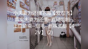 小夫妻为还债下海【爱双飞】真实夫妻为还债~直播啪啪~上位骑乘~刮毛~丝袜美腿【42V】 (2)