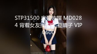 STP31500 麻豆传媒 MD0284 背着女友操闺蜜 夏晴子 VIP0600